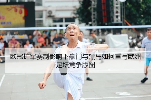 欧冠扩军赛制影响下豪门与黑马如何重写欧洲足坛竞争版图