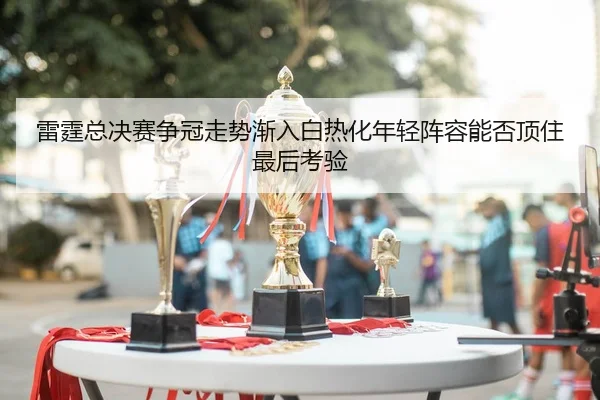 雷霆总决赛争冠走势渐入白热化年轻阵容能否顶住最后考验