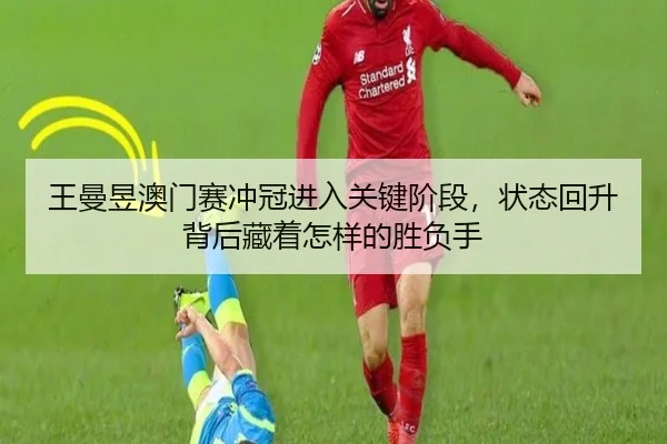 王曼昱澳门赛冲冠进入关键阶段，状态回升背后藏着怎样的胜负手